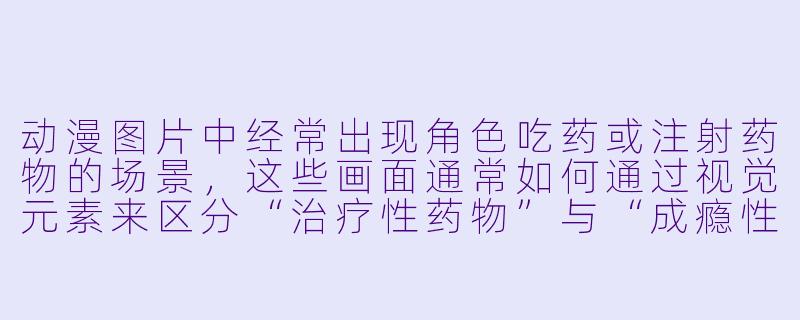 动漫图片中经常出现角色吃药或注射药物的场景，这些画面通常如何通过视觉元素来区分“治疗性药物”与“成瘾性/毒害性药物”？