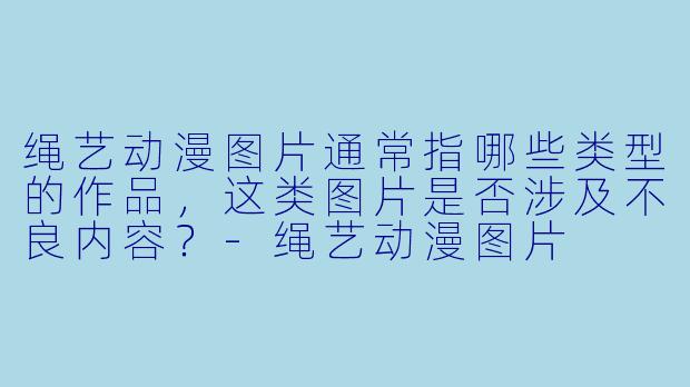 绳艺动漫图片通常指哪些类型的作品，这类图片是否涉及不良内容？