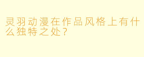灵羽动漫在作品风格上有什么独特之处？