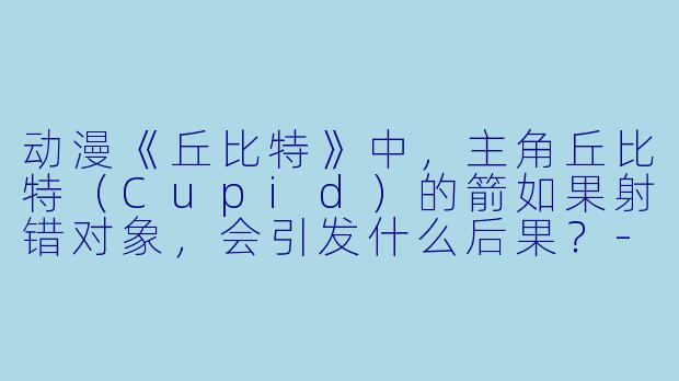 动漫《丘比特》中，主角丘比特（Cupid）的箭如果射错对象，会引发什么后果？