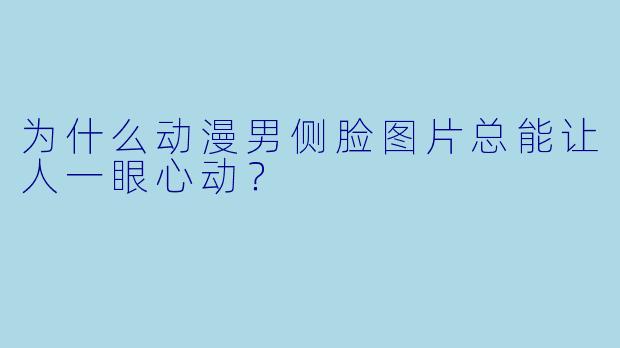为什么动漫男侧脸图片总能让人一眼心动？