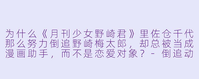 为什么《月刊少女野崎君》里佐仓千代那么努力倒追野崎梅太郎，却总被当成漫画助手，而不是恋爱对象？