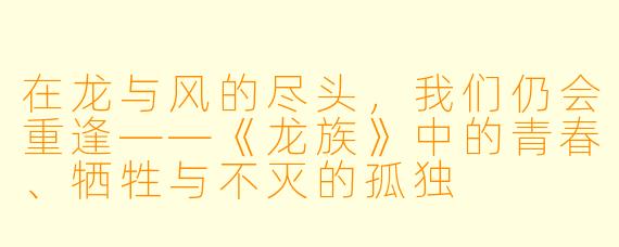 在龙与风的尽头，我们仍会重逢——《龙族》中的青春、牺牲与不灭的孤独
