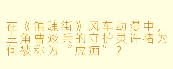 在《镇魂街》风车动漫中，主角曹焱兵的守护灵许褚为何被称为“虎痴”？