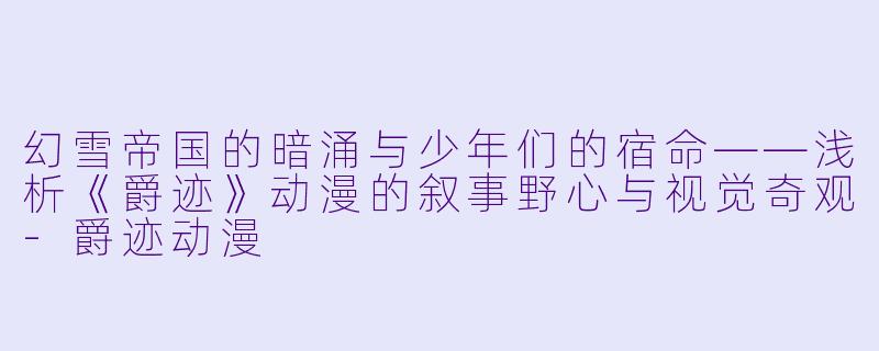 幻雪帝国的暗涌与少年们的宿命——浅析《爵迹》动漫的叙事野心与视觉奇观