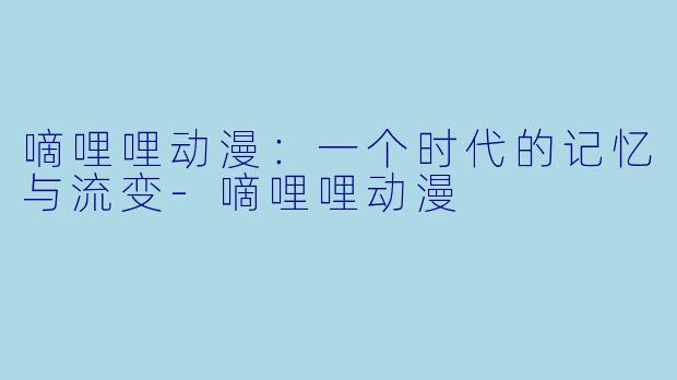 嘀哩哩动漫：一个时代的记忆与流变