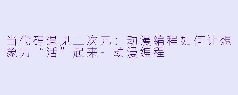 当代码遇见二次元：动漫编程如何让想象力“活”起来