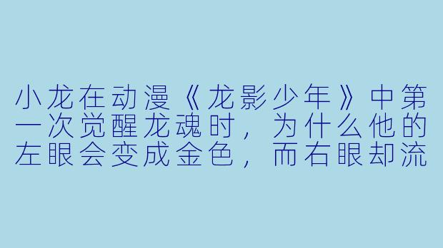 小龙在动漫《龙影少年》中第一次觉醒龙魂时，为什么他的左眼会变成金色，而右眼却流下了一滴蓝色的眼泪？