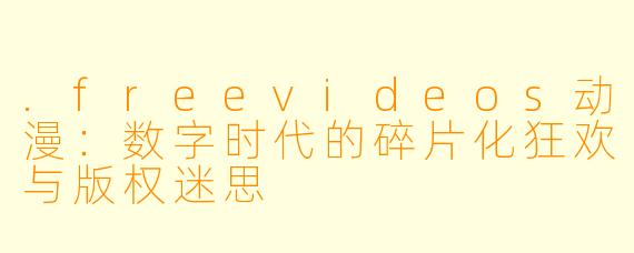 .freevideos动漫：数字时代的碎片化狂欢与版权迷思