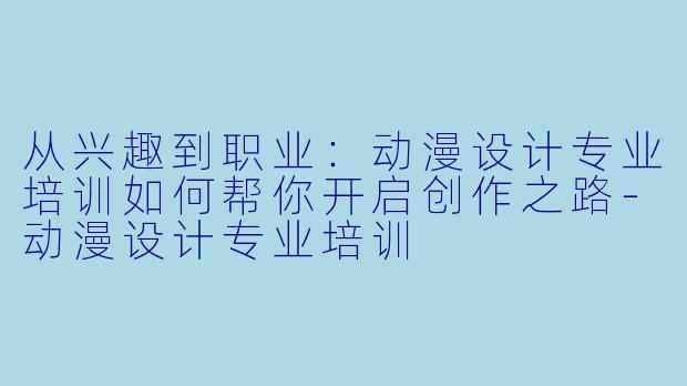 从兴趣到职业：动漫设计专业培训如何帮你开启创作之路