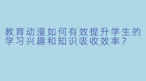 教育动漫如何有效提升学生的学习兴趣和知识吸收效率？