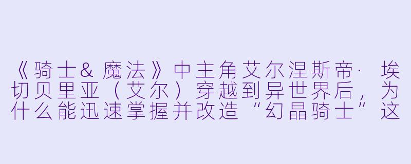《骑士&魔法》中主角艾尔涅斯帝·埃切贝里亚（艾尔）穿越到异世界后，为什么能迅速掌握并改造“幻晶骑士”这种巨型人形兵器？