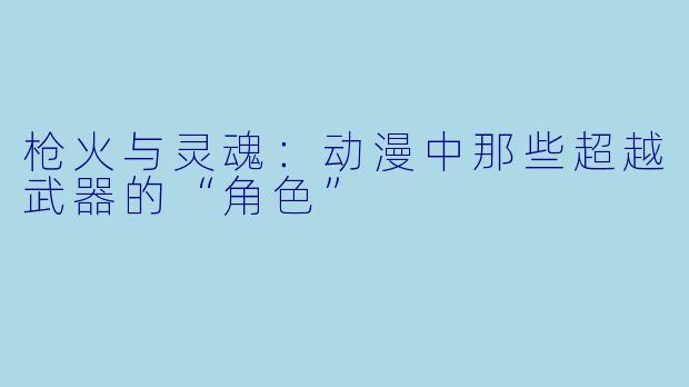 枪火与灵魂：动漫中那些超越武器的“角色”