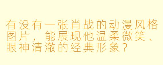 有没有一张肖战的动漫风格图片，能展现他温柔微笑、眼神清澈的经典形象？