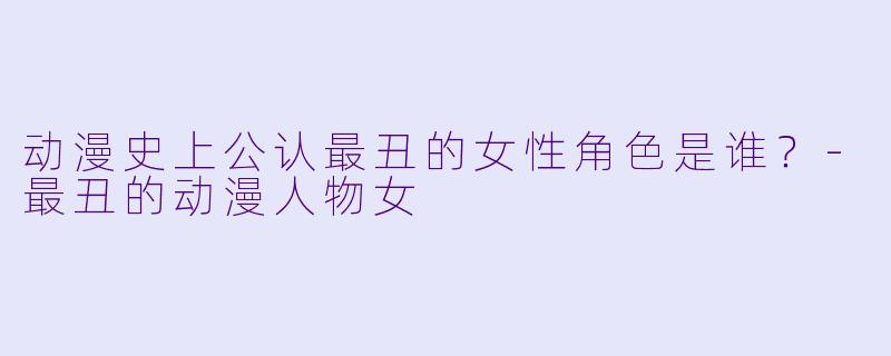 动漫史上公认最丑的女性角色是谁？