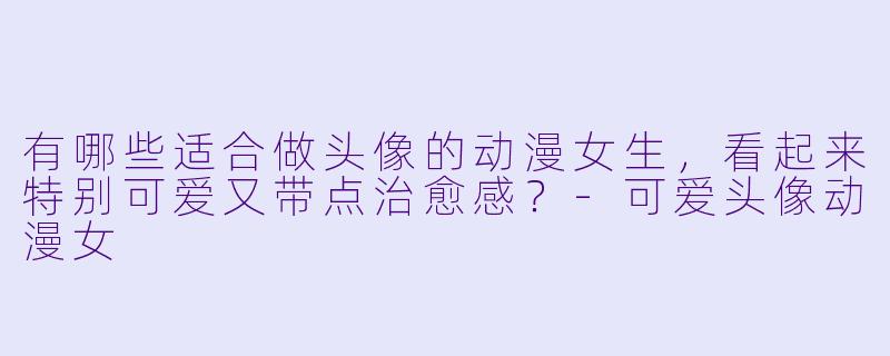有哪些适合做头像的动漫女生，看起来特别可爱又带点治愈感？