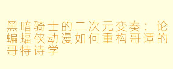 黑暗骑士的二次元变奏：论蝙蝠侠动漫如何重构哥谭的哥特诗学