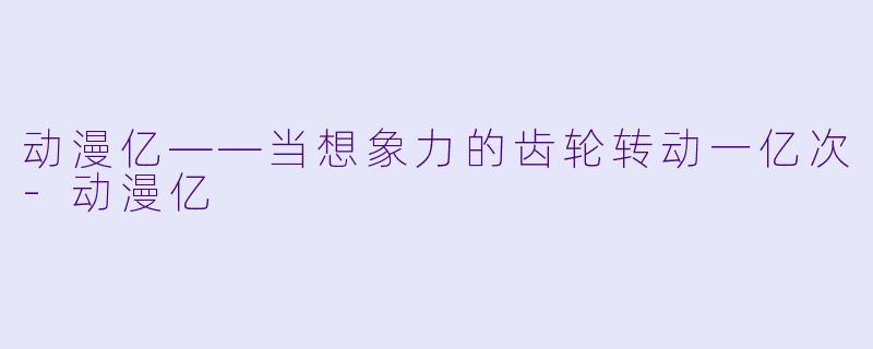 动漫亿——当想象力的齿轮转动一亿次