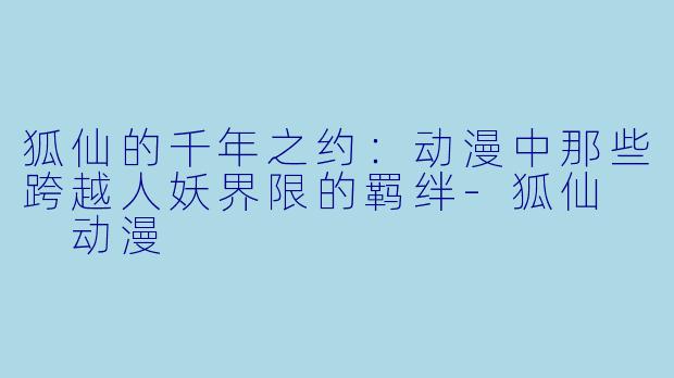 狐仙的千年之约：动漫中那些跨越人妖界限的羁绊