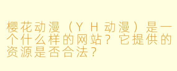樱花动漫（YH动漫）是一个什么样的网站？它提供的资源是否合法？
