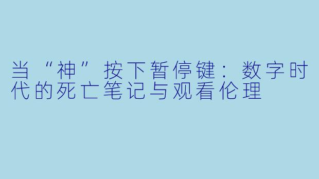 当“神”按下暂停键：数字时代的死亡笔记与观看伦理