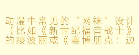 动漫中常见的“网袜”设计（比如《新世纪福音战士》的绫波丽或《赛博朋克：边缘行者》的露西）除了视觉吸引力，在角色塑造和叙事上有什么特殊作用？