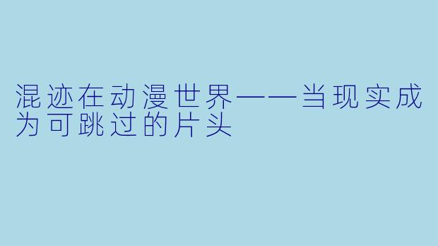 混迹在动漫世界——当现实成为可跳过的片头