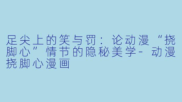 足尖上的笑与罚：论动漫“挠脚心”情节的隐秘美学