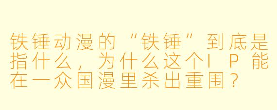铁锤动漫的“铁锤”到底是指什么，为什么这个IP能在一众国漫里杀出重围？