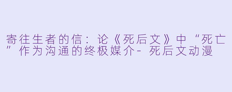 寄往生者的信：论《死后文》中“死亡”作为沟通的终极媒介