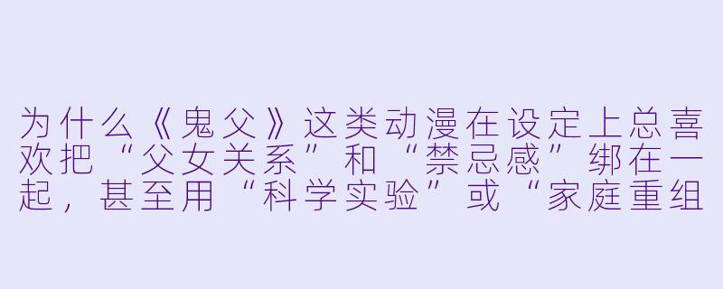 为什么《鬼父》这类动漫在设定上总喜欢把“父女关系”和“禁忌感”绑在一起，甚至用“科学实验”或“家庭重组”来合理化剧情？