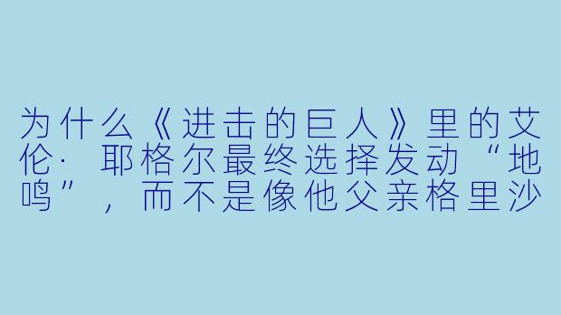 为什么《进击的巨人》里的艾伦·耶格尔最终选择发动“地鸣”，而不是像他父亲格里沙那样把巨人之力传给下一代来延续和平？