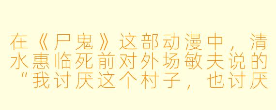在《尸鬼》这部动漫中，清水惠临死前对外场敏夫说的“我讨厌这个村子，也讨厌这里的人，但我更讨厌你”这句话，究竟隐藏了她怎样的真实心理？