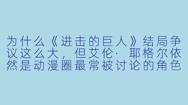 为什么《进击的巨人》结局争议这么大，但艾伦·耶格尔依然是动漫圈最常被讨论的角色之一？