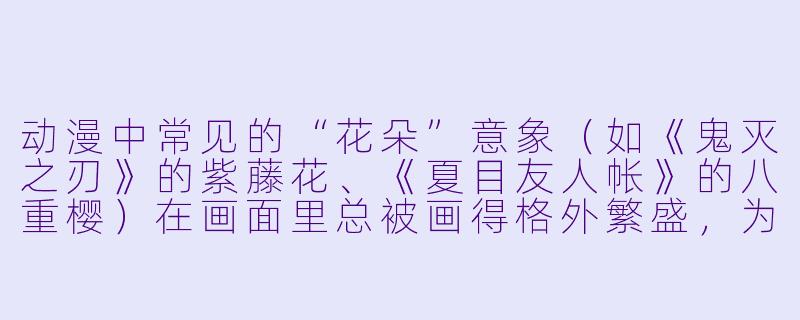 动漫中常见的“花朵”意象（如《鬼灭之刃》的紫藤花、《夏目友人帐》的八重樱）在画面里总被画得格外繁盛，为什么这些花朵图片往往比现实中的花更鲜艳、甚至带有光晕或飘散的花瓣？