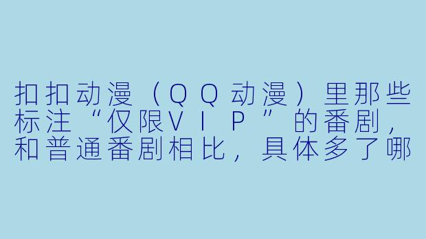 扣扣动漫（QQ动漫）里那些标注“仅限VIP”的番剧，和普通番剧相比，具体多了哪些“特权”内容？