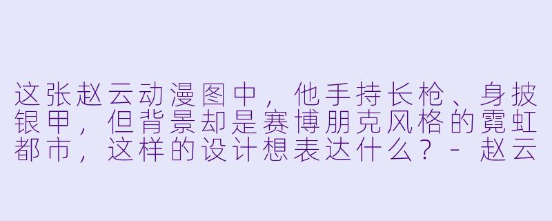这张赵云动漫图中，他手持长枪、身披银甲，但背景却是赛博朋克风格的霓虹都市，这样的设计想表达什么？