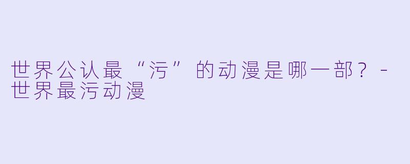 世界公认最“污”的动漫是哪一部？