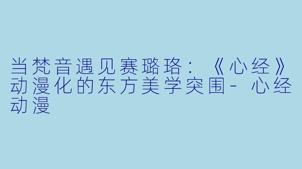当梵音遇见赛璐珞：《心经》动漫化的东方美学突围