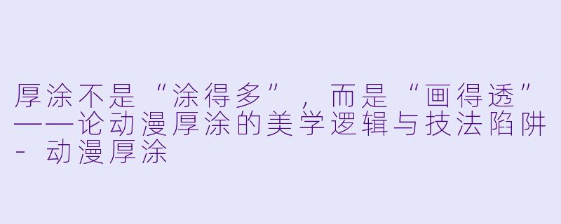 厚涂不是“涂得多”，而是“画得透”——论动漫厚涂的美学逻辑与技法陷阱