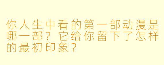 你人生中看的第一部动漫是哪一部？它给你留下了怎样的最初印象？