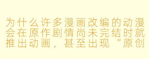为什么许多漫画改编的动漫会在原作剧情尚未完结时就推出动画，甚至出现“原创结局”或“烂尾”的情况？
