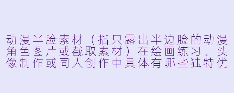 动漫半脸素材（指只露出半边脸的动漫角色图片或截取素材）在绘画练习、头像制作或同人创作中具体有哪些独特优势，以及使用时需要注意哪些版权和构图上的问题？