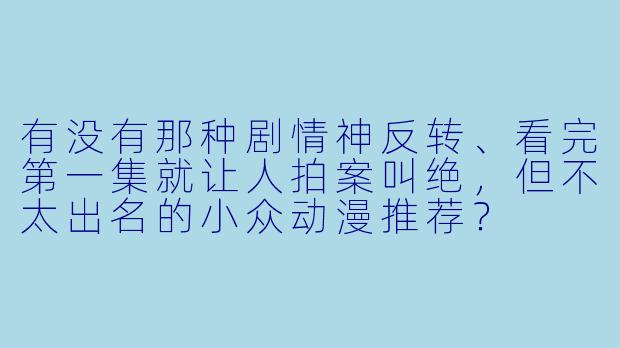 有没有那种剧情神反转、看完第一集就让人拍案叫绝，但不太出名的小众动漫推荐？
