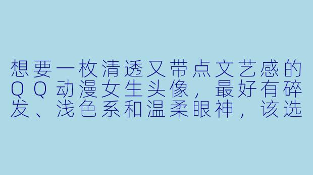 想要一枚清透又带点文艺感的QQ动漫女生头像，最好有碎发、浅色系和温柔眼神，该选哪种风格？