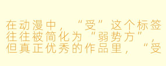 在动漫中，“受”这个标签往往被简化为“弱势方”，但真正优秀的作品里，“受”的核心魅力究竟是什么？