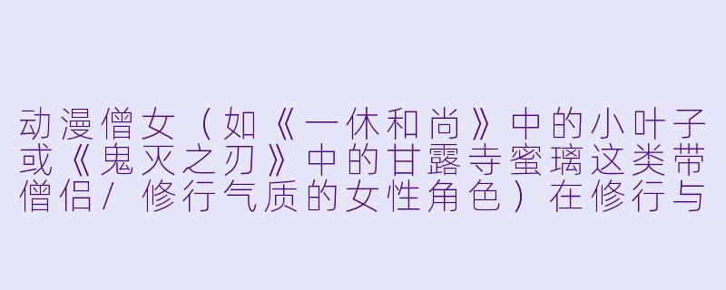 动漫僧女（如《一休和尚》中的小叶子或《鬼灭之刃》中的甘露寺蜜璃这类带僧侣/修行气质的女性角色）在修行与情感之间常面临矛盾，如果她某天突然还俗，最可能的原因是什么？