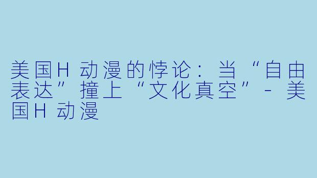 美国H动漫的悖论：当“自由表达”撞上“文化真空”