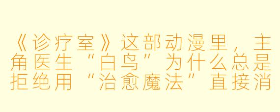 《诊疗室》这部动漫里，主角医生“白鸟”为什么总是拒绝用“治愈魔法”直接消除患者的病症，反而坚持用传统的手术刀和药物？