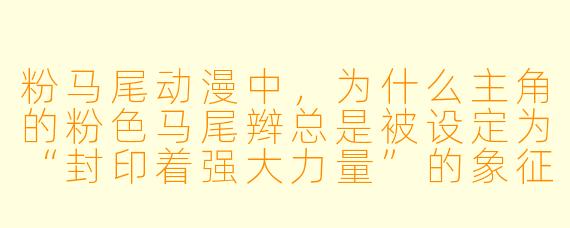 粉马尾动漫中，为什么主角的粉色马尾辫总是被设定为“封印着强大力量”的象征，而其他发色却很少有这样的设定？